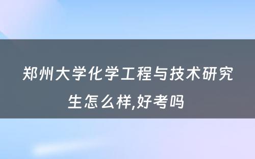 郑州大学化学工程与技术研究生怎么样,好考吗 