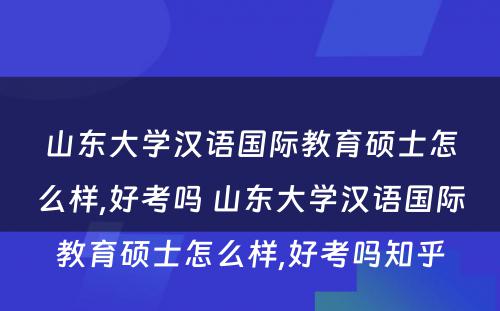 山东大学汉语国际教育硕士怎么样,好考吗 山东大学汉语国际教育硕士怎么样,好考吗知乎