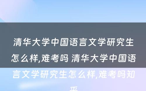 清华大学中国语言文学研究生怎么样,难考吗 清华大学中国语言文学研究生怎么样,难考吗知乎