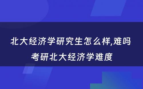 北大经济学研究生怎么样,难吗 考研北大经济学难度