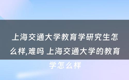 上海交通大学教育学研究生怎么样,难吗 上海交通大学的教育学怎么样