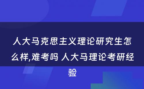 人大马克思主义理论研究生怎么样,难考吗 人大马理论考研经验