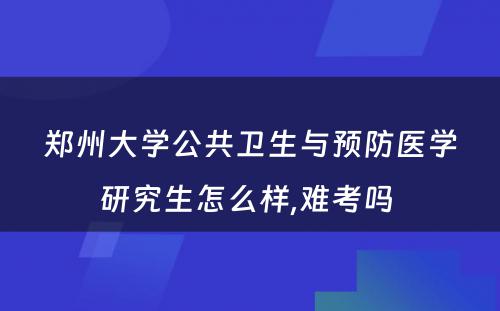 郑州大学公共卫生与预防医学研究生怎么样,难考吗 