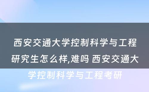 西安交通大学控制科学与工程研究生怎么样,难吗 西安交通大学控制科学与工程考研