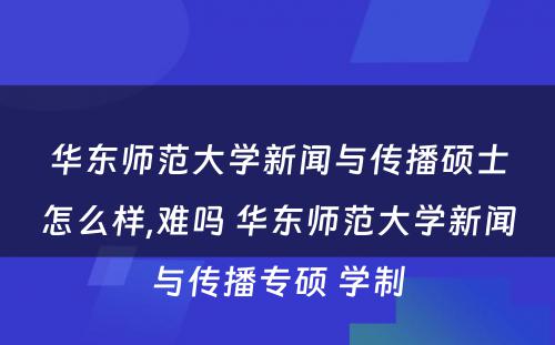 华东师范大学新闻与传播硕士怎么样,难吗 华东师范大学新闻与传播专硕 学制