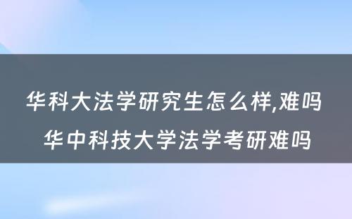 华科大法学研究生怎么样,难吗 华中科技大学法学考研难吗