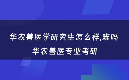 华农兽医学研究生怎么样,难吗 华农兽医专业考研