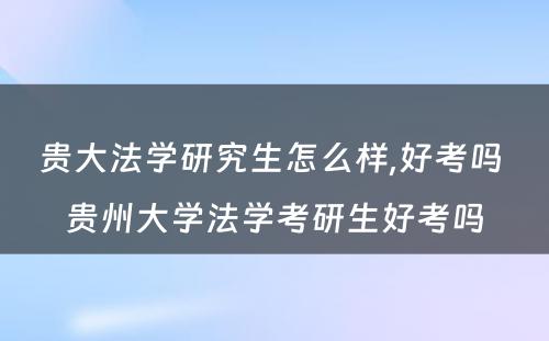 贵大法学研究生怎么样,好考吗 贵州大学法学考研生好考吗