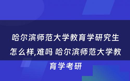 哈尔滨师范大学教育学研究生怎么样,难吗 哈尔滨师范大学教育学考研