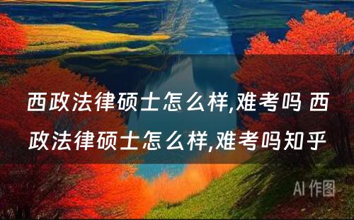 西政法律硕士怎么样,难考吗 西政法律硕士怎么样,难考吗知乎