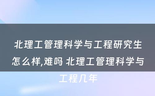 北理工管理科学与工程研究生怎么样,难吗 北理工管理科学与工程几年