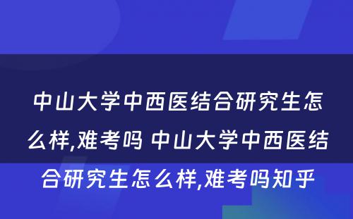 中山大学中西医结合研究生怎么样,难考吗 中山大学中西医结合研究生怎么样,难考吗知乎