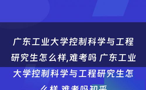 广东工业大学控制科学与工程研究生怎么样,难考吗 广东工业大学控制科学与工程研究生怎么样,难考吗知乎