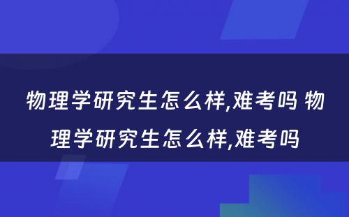 物理学研究生怎么样,难考吗 物理学研究生怎么样,难考吗