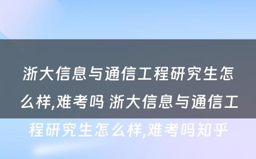 浙大信息与通信工程研究生怎么样,难考吗 浙大信息与通信工程研究生怎么样,难考吗知乎