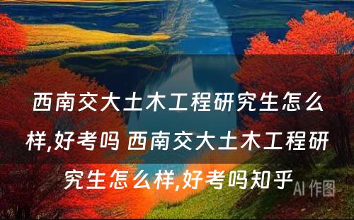 西南交大土木工程研究生怎么样,好考吗 西南交大土木工程研究生怎么样,好考吗知乎