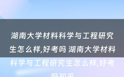 湖南大学材料科学与工程研究生怎么样,好考吗 湖南大学材料科学与工程研究生怎么样,好考吗知乎