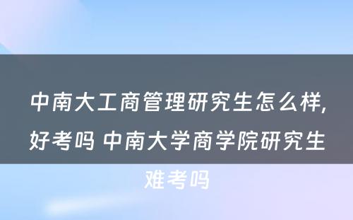 中南大工商管理研究生怎么样,好考吗 中南大学商学院研究生难考吗