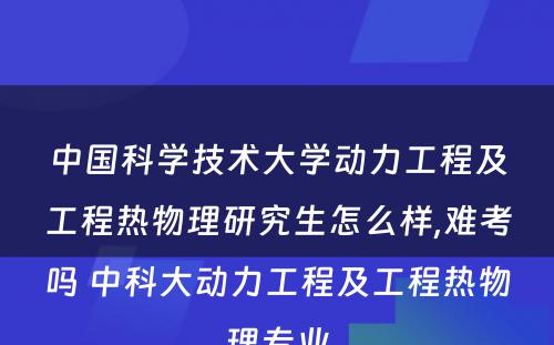 中国科学技术大学动力工程及工程热物理研究生怎么样,难考吗 中科大动力工程及工程热物理专业