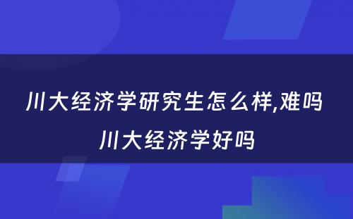 川大经济学研究生怎么样,难吗 川大经济学好吗