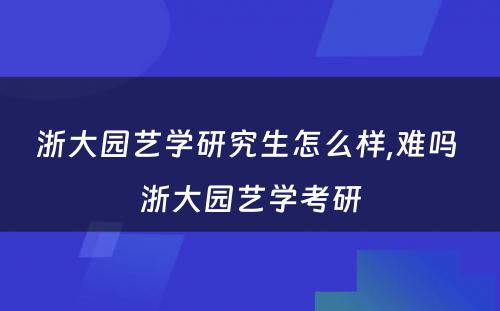 浙大园艺学研究生怎么样,难吗 浙大园艺学考研