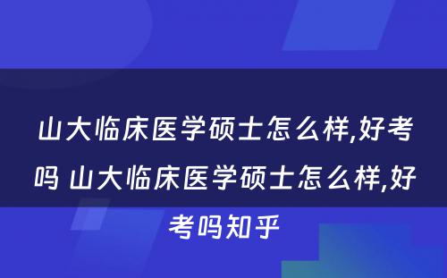 山大临床医学硕士怎么样,好考吗 山大临床医学硕士怎么样,好考吗知乎