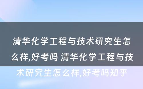 清华化学工程与技术研究生怎么样,好考吗 清华化学工程与技术研究生怎么样,好考吗知乎