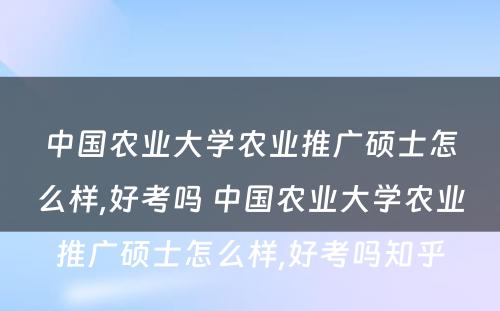 中国农业大学农业推广硕士怎么样,好考吗 中国农业大学农业推广硕士怎么样,好考吗知乎