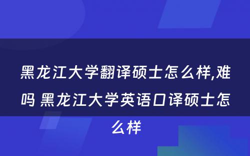 黑龙江大学翻译硕士怎么样,难吗 黑龙江大学英语口译硕士怎么样