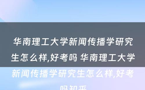 华南理工大学新闻传播学研究生怎么样,好考吗 华南理工大学新闻传播学研究生怎么样,好考吗知乎