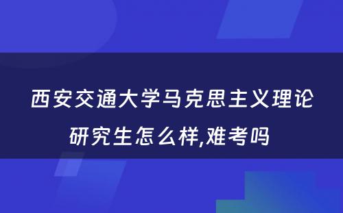 西安交通大学马克思主义理论研究生怎么样,难考吗 