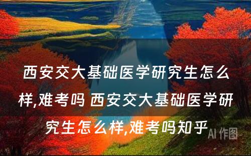 西安交大基础医学研究生怎么样,难考吗 西安交大基础医学研究生怎么样,难考吗知乎