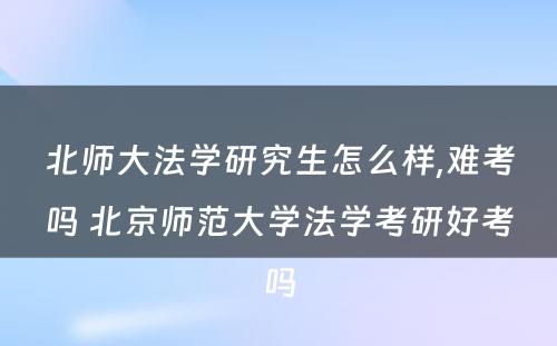 北师大法学研究生怎么样,难考吗 北京师范大学法学考研好考吗