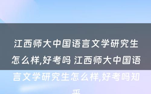 江西师大中国语言文学研究生怎么样,好考吗 江西师大中国语言文学研究生怎么样,好考吗知乎