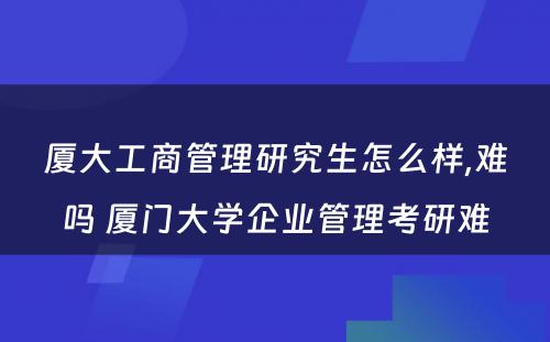 厦大工商管理研究生怎么样,难吗 厦门大学企业管理考研难