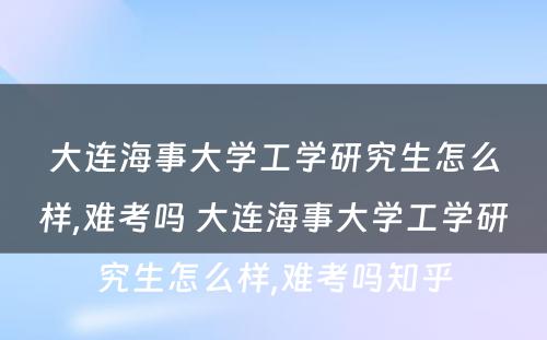 大连海事大学工学研究生怎么样,难考吗 大连海事大学工学研究生怎么样,难考吗知乎