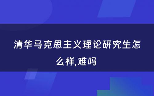 清华马克思主义理论研究生怎么样,难吗 