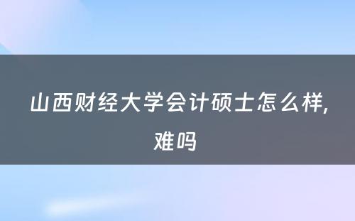 山西财经大学会计硕士怎么样,难吗 