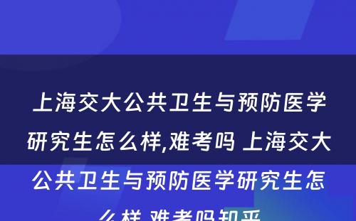 上海交大公共卫生与预防医学研究生怎么样,难考吗 上海交大公共卫生与预防医学研究生怎么样,难考吗知乎