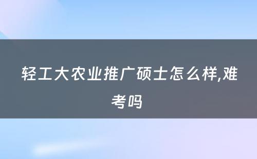 轻工大农业推广硕士怎么样,难考吗 