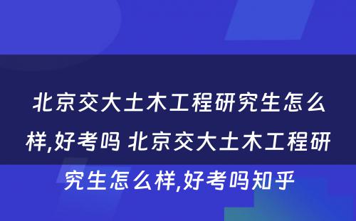 北京交大土木工程研究生怎么样,好考吗 北京交大土木工程研究生怎么样,好考吗知乎