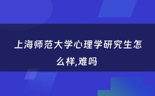 上海师范大学心理学研究生怎么样,难吗 