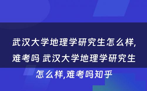 武汉大学地理学研究生怎么样,难考吗 武汉大学地理学研究生怎么样,难考吗知乎