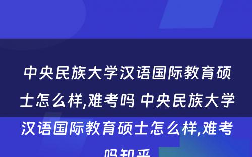 中央民族大学汉语国际教育硕士怎么样,难考吗 中央民族大学汉语国际教育硕士怎么样,难考吗知乎