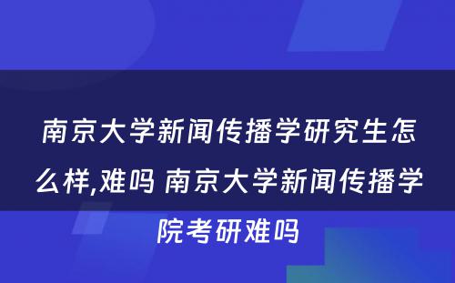 南京大学新闻传播学研究生怎么样,难吗 南京大学新闻传播学院考研难吗