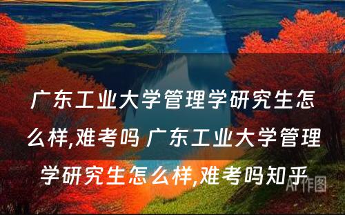 广东工业大学管理学研究生怎么样,难考吗 广东工业大学管理学研究生怎么样,难考吗知乎