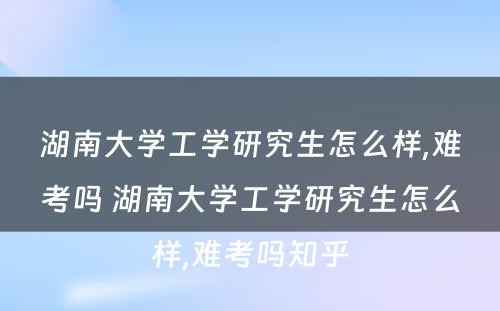 湖南大学工学研究生怎么样,难考吗 湖南大学工学研究生怎么样,难考吗知乎