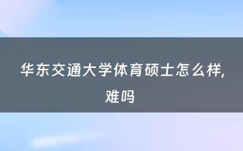 华东交通大学体育硕士怎么样,难吗 