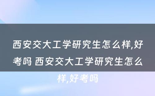 西安交大工学研究生怎么样,好考吗 西安交大工学研究生怎么样,好考吗