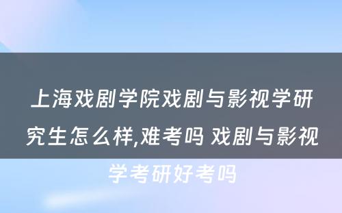 上海戏剧学院戏剧与影视学研究生怎么样,难考吗 戏剧与影视学考研好考吗